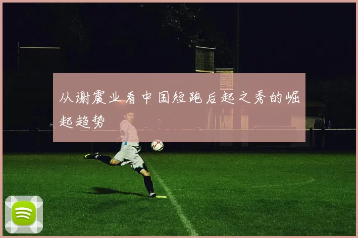 从谢震业看中国短跑后起之秀的崛起趋势
