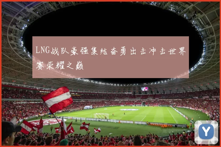 LNG战队豪强集结奋勇出击冲击世界赛荣耀之巅