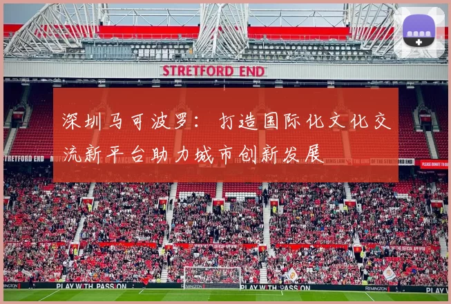 深圳马可波罗：打造国际化文化交流新平台助力城市创新发展