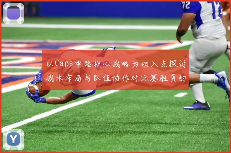 以Caps中路核心战略为切入点探讨战术布局与队伍协作对比赛胜负的影响