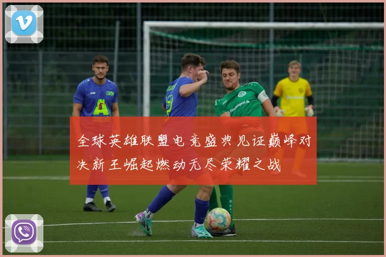 全球英雄联盟电竞盛典见证巅峰对决新王崛起燃动无尽荣耀之战