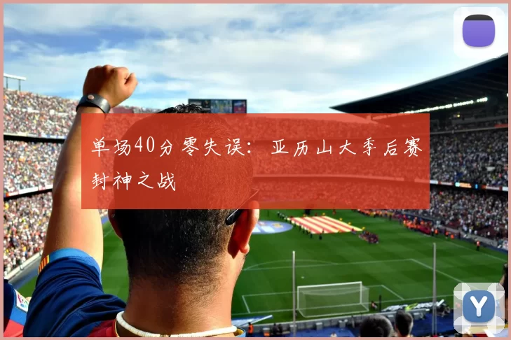 单场40分零失误：亚历山大季后赛封神之战
