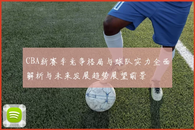 CBA新赛季竞争格局与球队实力全面解析与未来发展趋势展望前景