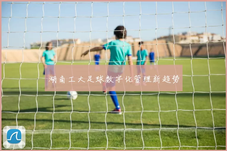 湖南工大足球数字化管理新趋势