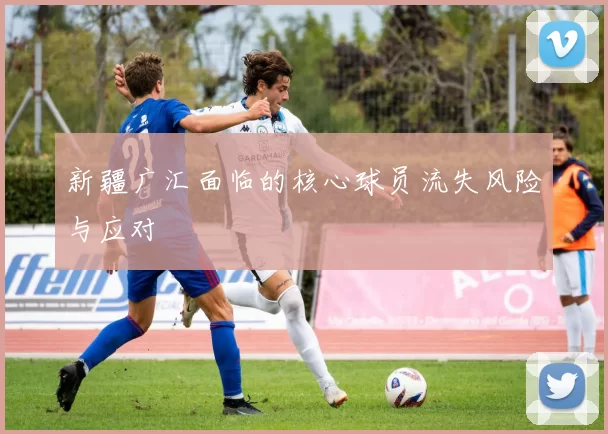新疆广汇面临的核心球员流失风险与应对