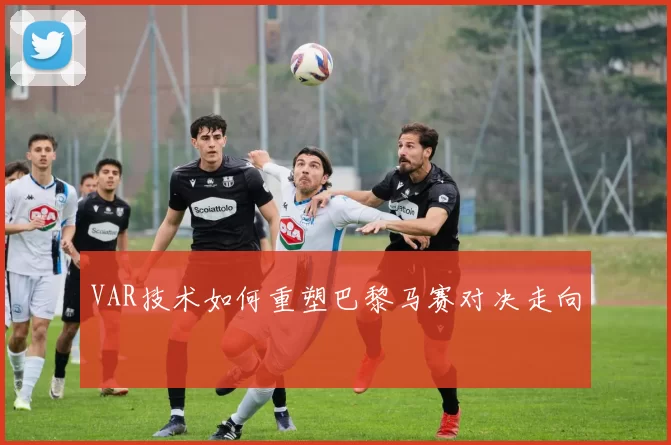 VAR技术如何重塑巴黎马赛对决走向