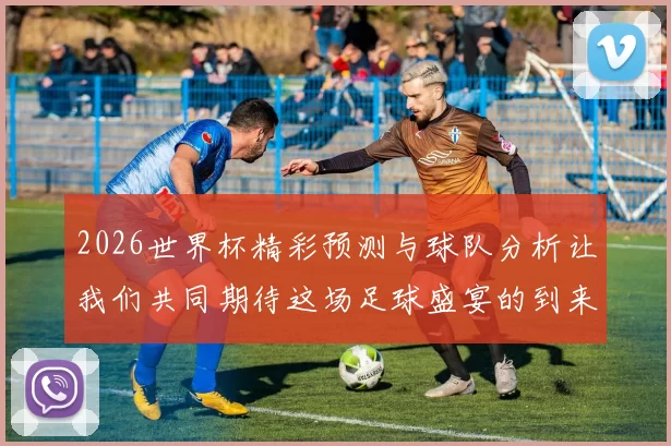 2026世界杯精彩预测与球队分析让我们共同期待这场足球盛宴的到来