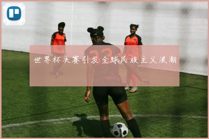 世界杯决赛引发全球民族主义浪潮