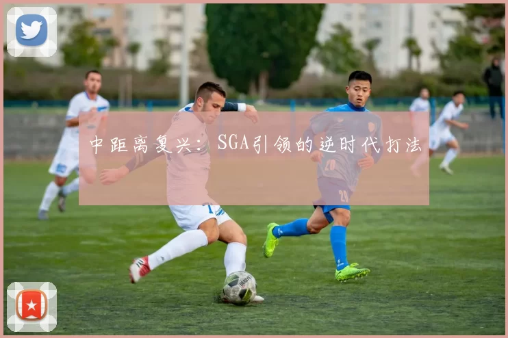 中距离复兴：SGA引领的逆时代打法