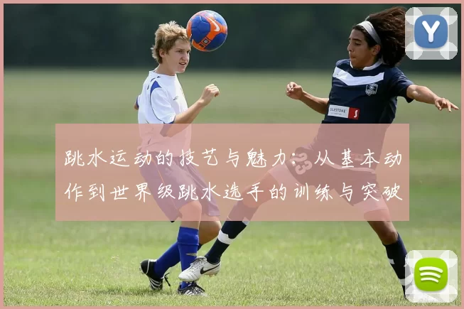 跳水运动的技艺与魅力：从基本动作到世界级跳水选手的训练与突破