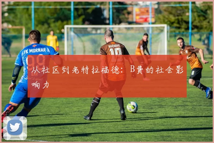 从社区到老特拉福德：B费的社会影响力