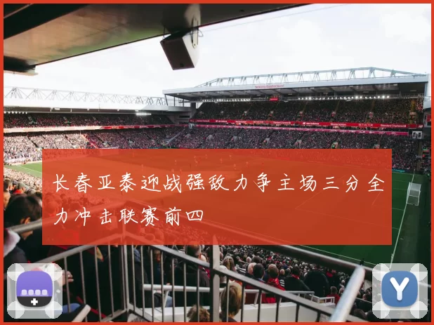 长春亚泰迎战强敌力争主场三分全力冲击联赛前四