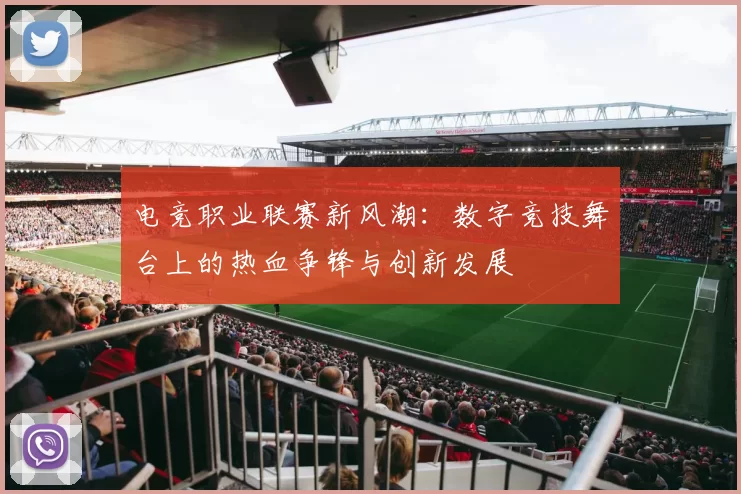 电竞职业联赛新风潮：数字竞技舞台上的热血争锋与创新发展