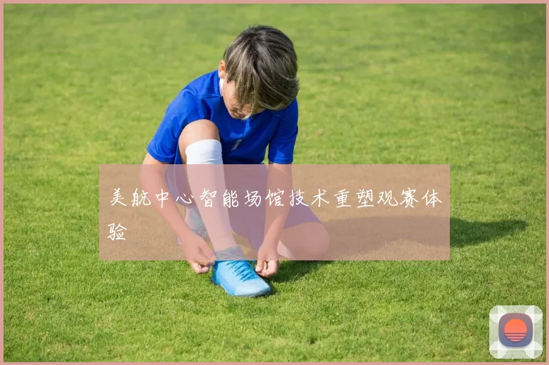 美航中心智能场馆技术重塑观赛体验