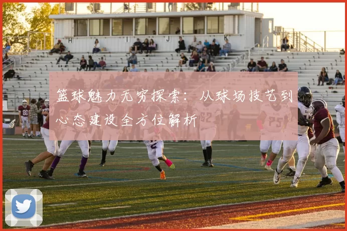 篮球魅力无穷探索：从球场技艺到心态建设全方位解析