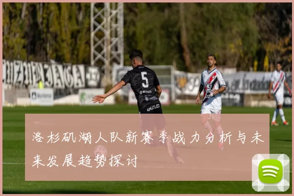 洛杉矶湖人队新赛季战力分析与未来发展趋势探讨