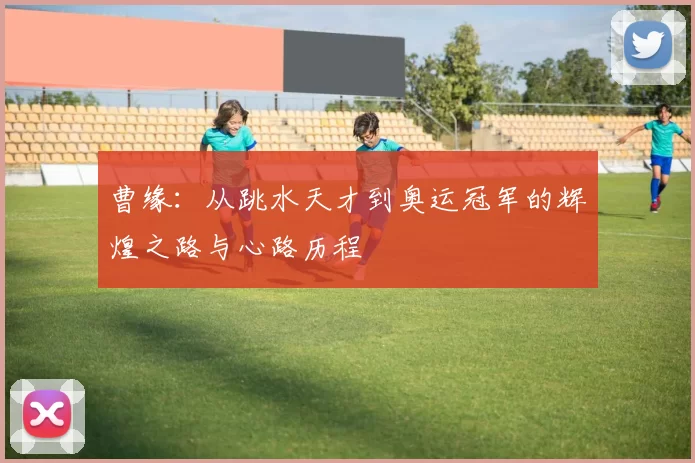 曹缘：从跳水天才到奥运冠军的辉煌之路与心路历程