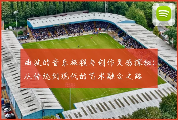 曲波的音乐旅程与创作灵感探秘：从传统到现代的艺术融合之路