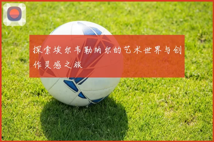 探索埃尔韦勒纳尔的艺术世界与创作灵感之旅